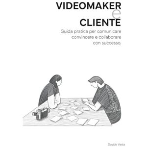 Vasta, Davide VideoMaker e Cliente: Guida pratica per comunicare convincere e collaborare con successo. Vasta, Davide VideoMaker e Cliente: Guida pratica per comunicare convincere e collaborare con successo.