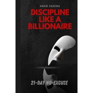 Saxena, Aman Discipline Like a Billionaire : 21 Day No-Excuse: 21 Days to Build Self-Discipline, Daily Habits & a Bulletproof Mindset Saxena, Aman Discipline Like a Billionaire : 21 Day No-Excuse: 21 Days to Build Self-Discipline, Daily Habits & a Bulletproof Mindset