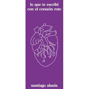 Alanis, Santiago lo que te escribí con el corazón roto (Trilogía del Corazón Roto) Alanis, Santiago lo que te escribí con el corazón roto (Trilogía del Corazón Roto)