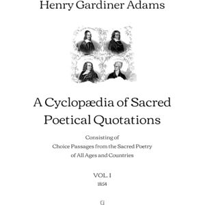 Adams, Henry Gardiner A Cyclopædia of Sacred Poetical Quotations: Consisting of Choice Passages from the Sacred Poetry of All Ages and Countries VOL. I (1854) Adams, Henry Gardiner A Cyclopædia of Sacred Poetical Quotations: Consisting of Choice Passages from the Sacred Poetry of All Ages and Countries VOL. I (1854)