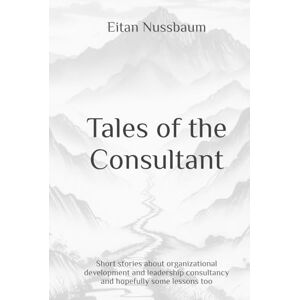 Nussbaum, Eitan Tales of the Consultant: Short stories about organizational development and leadership consultancy and hopefully some lessons too Nussbaum, Eitan Tales of the Consultant: Short stories about organizational development and leadership consultancy and hopefully some lessons too