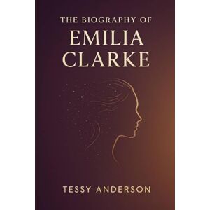Anderson, Tessy The Biography of Emilia Clarke: An Actress's Story of Ambition, Adversity, and Advocacy Anderson, Tessy The Biography of Emilia Clarke: An Actress's Story of Ambition, Adversity, and Advocacy