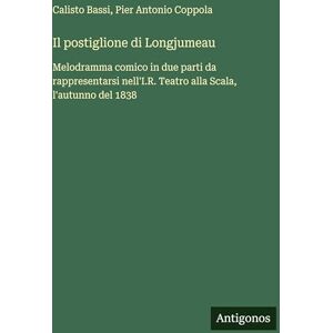 Bassi, Calisto Il postiglione di Longjumeau: Melodramma comico in due parti da rappresentarsi nell'I.R. Teatro alla Scala, l'autunno del 1838 Bassi, Calisto Il postiglione di Longjumeau: Melodramma comico in due parti da rappresentarsi nell'I.R. Teatro alla Scala, l'autunno del 1838