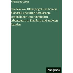 Coster, Charles de Die Mär von Ulenspiegel und Lamme Goedzak und ihren heroischen, ergötzlichen und rühmlichen Abenteuern in Flandern und anderen Landen Coster, Charles de Die Mär von Ulenspiegel und Lamme Goedzak und ihren heroischen, ergötzlichen und rühmlichen Abenteuern in Flandern und anderen Landen