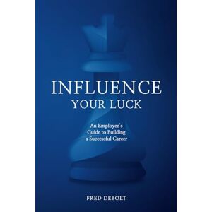 DeBolt, Fred Influence Your Luck: An Employee’s Guide to Building a Successful Career DeBolt, Fred Influence Your Luck: An Employee’s Guide to Building a Successful Career