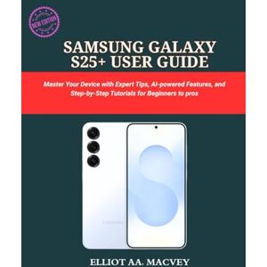 MACVEY, ELLIOT AA. SAMSUNG GALAXY S25+ USER GUIDE: Master Your Device with Expert Tips, AI-powered Features, and Step-by-Step Tutorials for Beginners to pros MACVEY, ELLIOT AA. SAMSUNG GALAXY S25+ USER GUIDE: Master Your Device with Expert Tips, AI-powered Features, and Step-by-Step Tutorials for Beginners to pros
