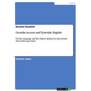 Keuchler, Karsten Geordie Accent and Tyneside English: On the Language and the Dialect Spoken in and around Newcastle-upon-Tyne Keuchler, Karsten Geordie Accent and Tyneside English: On the Language and the Dialect Spoken in and around Newcastle-upon-Tyne