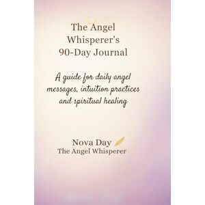 Day, Nova The Angel Whisperer's 90-Day Journal: A Guide for Daily Angel Messages , Intuition Practices, and Spiritual Healing Day, Nova The Angel Whisperer's 90-Day Journal: A Guide for Daily Angel Messages , Intuition Practices, and Spiritual Healing