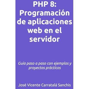 Carratalá Sanchis, José Vicente PHP 8: Programación de aplicaciones web en el servidor: Guía paso a paso con ejemplos y proyectos prácticos Carratalá Sanchis, José Vicente PHP 8: Programación de aplicaciones web en el servidor: Guía paso a paso con ejemplos y proyectos prácticos