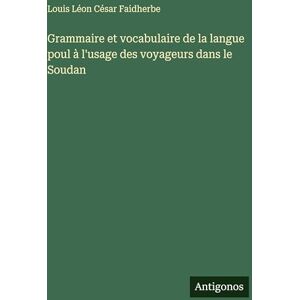 Faidherbe, Louis Léon César Grammaire et vocabulaire de la langue poul à l'usage des voyageurs dans le Soudan Faidherbe, Louis Léon César Grammaire et vocabulaire de la langue poul à l'usage des voyageurs dans le Soudan
