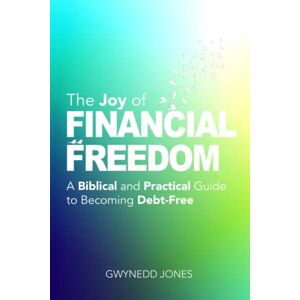 Jones, Mr Gwynedd The Joy of Financial Freedom: A Biblical and Practical Guide to Becoming Debt-Free Jones, Mr Gwynedd The Joy of Financial Freedom: A Biblical and Practical Guide to Becoming Debt-Free