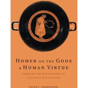 Ahrensdorf, Peter J. Homer on the Gods and Human Virtue: Creating the Foundations of Classical Civilization Ahrensdorf, Peter J. Homer on the Gods and Human Virtue: Creating the Foundations of Classical Civilization