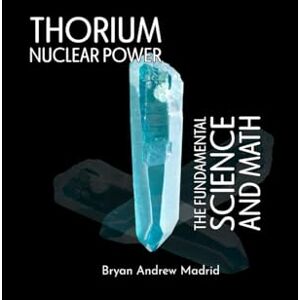 Madrid, Bryan Andrew Thorium Nuclear Power: The Fundamental Science and Math Madrid, Bryan Andrew Thorium Nuclear Power: The Fundamental Science and Math