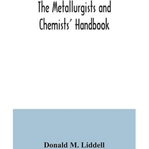 M Liddell, Donald The metallurgists and chemists' handbook; a reference book of tables and data for the student and metallurgist M Liddell, Donald The metallurgists and chemists' handbook; a reference book of tables and data for the student and metallurgist