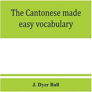 Dyer Ball, J The Cantonese made easy vocabulary; a small dictionary in English and Cantonese, containing words and phrases used in the spoken language, with the ... shades of meaning, as well as notes on the Dyer Ball, J The Cantonese made easy vocabulary; a small dictionary in English and Cantonese, containing words and phrases used in the spoken language, with the ... shades of meaning, as well as notes on the