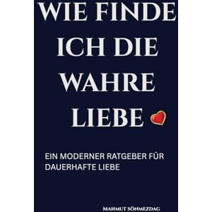 Sönmezdag, Mahmut Wie finde ich die wahre Liebe: Ein praktischer Ratgeber für Selbstfindung, Selbstliebe und erfüllte Partnerschaft Sönmezdag, Mahmut Wie finde ich die wahre Liebe: Ein praktischer Ratgeber für Selbstfindung, Selbstliebe und erfüllte Partnerschaft