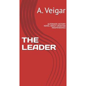 Veigar, A. THE LEADER: ALTERNATE HISTORY NOVEL ABOUT CROATIAN INDEPENDENCE Veigar, A. THE LEADER: ALTERNATE HISTORY NOVEL ABOUT CROATIAN INDEPENDENCE