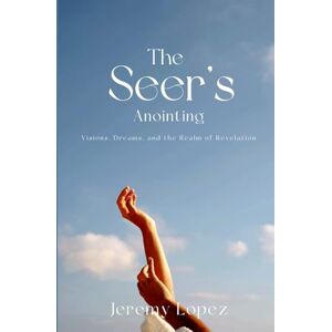 Lopez, Jeremy The Seer’s Anointing: Visions, Dreams, and the Realm of Revelation Lopez, Jeremy The Seer’s Anointing: Visions, Dreams, and the Realm of Revelation