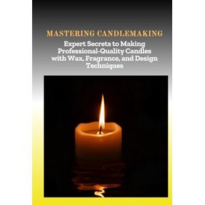 Empress, Godwin MASTERING CANDLEMAKING: Expert Secrets to Making Professional-Quality Candles with Wax, Fragrance, and Design Techniques Empress, Godwin MASTERING CANDLEMAKING: Expert Secrets to Making Professional-Quality Candles with Wax, Fragrance, and Design Techniques
