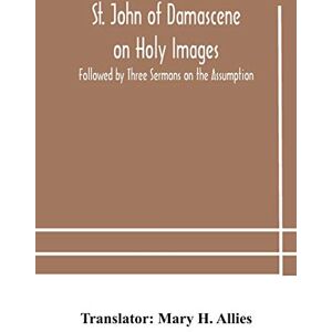 St. John of Damascene on Holy Images, Followed by Three Sermons on the Assumption St. John of Damascene on Holy Images, Followed by Three Sermons on the Assumption