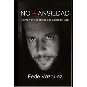 VÁZQUEZ, FEDE NO + ANSIEDAD: Cómo vencí el pánico y recuperé mi vida (El despertar de la Consciencia a partir de las Ansiedad) VÁZQUEZ, FEDE NO + ANSIEDAD: Cómo vencí el pánico y recuperé mi vida (El despertar de la Consciencia a partir de las Ansiedad)