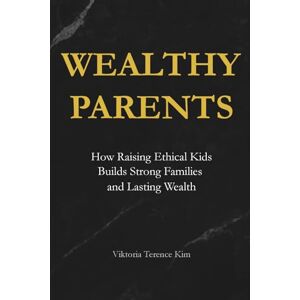 Kim, Viktoria Terence Wealthy Parents: How Raising Ethical Kids Builds Strong Families and Lasting Wealth Kim, Viktoria Terence Wealthy Parents: How Raising Ethical Kids Builds Strong Families and Lasting Wealth