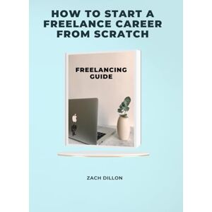 Dillon, Zachary How to Start a Freelance Career from Scratch Dillon, Zachary How to Start a Freelance Career from Scratch