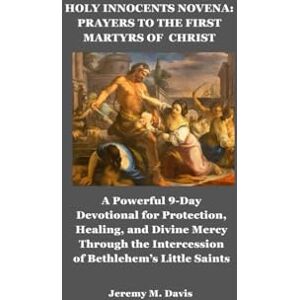 Davis, Jeremy M. HOLY INNOCENTS NOVENA: PRAYERS TO THE FIRST MARTYRS OF CHRIST: A Powerful 9-Day Devotional for Protection, Healing, and Divine Mercy Through the Intercession of Bethlehem’s Little Saints Davis, Jeremy M. HOLY INNOCENTS NOVENA: PRAYERS TO THE FIRST MARTYRS OF CHRIST: A Powerful 9-Day Devotional for Protection, Healing, and Divine Mercy Through the Intercession of Bethlehem’s Little Saints