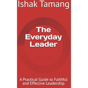 Tamang, Ishak The Everyday Leader: A Practical Guide to Faithful and Effective Leadership (Leadership Series- One) Tamang, Ishak The Everyday Leader: A Practical Guide to Faithful and Effective Leadership (Leadership Series- One)