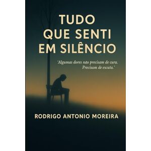MOREIRA, RODRIGO ANTONIO TUDO QUE SENTI EM SILÊNCIO: "Algumas dores não precisam de cura. Precisam de escuta. MOREIRA, RODRIGO ANTONIO TUDO QUE SENTI EM SILÊNCIO: "Algumas dores não precisam de cura. Precisam de escuta.