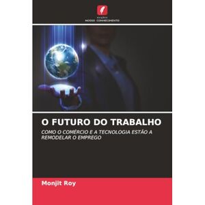 Roy, Monjit O FUTURO DO TRABALHO: COMO O COMÉRCIO E A TECNOLOGIA ESTÃO A REMODELAR O EMPREGO Roy, Monjit O FUTURO DO TRABALHO: COMO O COMÉRCIO E A TECNOLOGIA ESTÃO A REMODELAR O EMPREGO