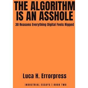 Errorpress, Luca H. The Algorithm is an Asshole: 30 Reasons Everything Digital Feels Rigged (Industrial Essays) Errorpress, Luca H. The Algorithm is an Asshole: 30 Reasons Everything Digital Feels Rigged (Industrial Essays)