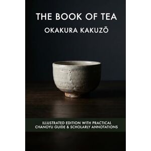 Okakura, Kakuzō The Book of Tea: Illustrated & Annotated Edition with Practical Chanoyu Guide Okakura, Kakuzō The Book of Tea: Illustrated & Annotated Edition with Practical Chanoyu Guide