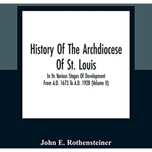 E Rothensteiner, John History Of The Archdiocese Of St. Louis: In Its Various Stages Of Development From A.D. 1673 To A.D. 1928 (Volume Ii) E Rothensteiner, John History Of The Archdiocese Of St. Louis: In Its Various Stages Of Development From A.D. 1673 To A.D. 1928 (Volume Ii)