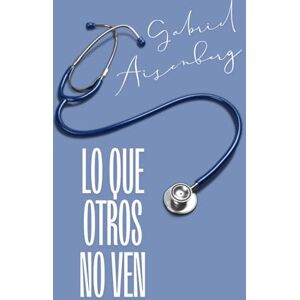 Aisenberg, Dr. Gabriel M. Lo que otros no ven: La evolución de un médico, una historia tras otra Aisenberg, Dr. Gabriel M. Lo que otros no ven: La evolución de un médico, una historia tras otra
