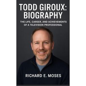 E. MOSES, RICHARD TODD GIROUX: BIOGRAPHY: THE LIFE, CAREER, AND ACHIEVEMENTS OF A TELEVISION PROFESSIONAL E. MOSES, RICHARD TODD GIROUX: BIOGRAPHY: THE LIFE, CAREER, AND ACHIEVEMENTS OF A TELEVISION PROFESSIONAL