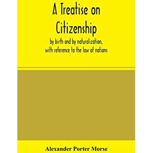 Porter Morse, Alexander A Treatise on citizenship, by birth and by naturalization, with reference to the law of nations, Roman civil law, law of the United States of America, ... and in the several state constitut Porter Morse, Alexander A Treatise on citizenship, by birth and by naturalization, with reference to the law of nations, Roman civil law, law of the United States of America, ... and in the several state constitut
