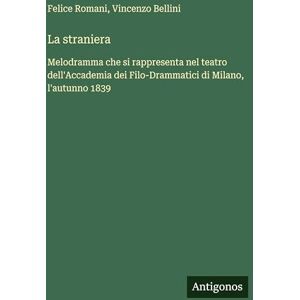 Bellini, Vincenzo La straniera: Melodramma che si rappresenta nel teatro dell'Accademia dei Filo-Drammatici di Milano, l'autunno 1839 Bellini, Vincenzo La straniera: Melodramma che si rappresenta nel teatro dell'Accademia dei Filo-Drammatici di Milano, l'autunno 1839