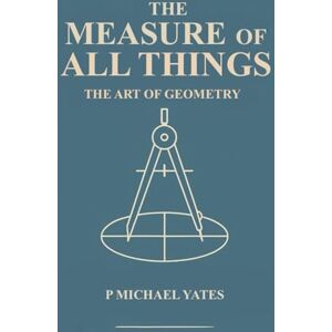 Yates, P Michael The Measure of All Things: The Art of Geometry: 5 (The Art of Knowing) Yates, P Michael The Measure of All Things: The Art of Geometry: 5 (The Art of Knowing)