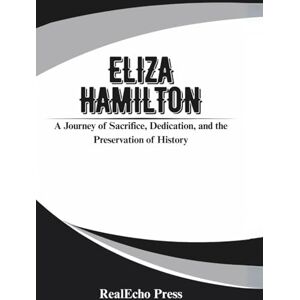 Press, RealEcho ELIZA HAMILTON: The Heroine Behind Alexander: A Journey of Sacrifice, Dedication, and the Preservation of History Press, RealEcho ELIZA HAMILTON: The Heroine Behind Alexander: A Journey of Sacrifice, Dedication, and the Preservation of History