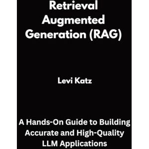 Katz, Levi Retrieval Augmented Generation (RAG): A Hands-On Guide to Building Accurate and High-Quality LLM Applications Katz, Levi Retrieval Augmented Generation (RAG): A Hands-On Guide to Building Accurate and High-Quality LLM Applications