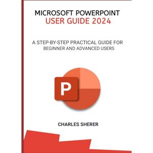 SHERER, CHARLES MICROSOFT POWERPOINT USER GUIDE 2024: A STEP-BY-STEP PRACTICAL GUIDE FOR BEGINNER AND ADVANCED USERS SHERER, CHARLES MICROSOFT POWERPOINT USER GUIDE 2024: A STEP-BY-STEP PRACTICAL GUIDE FOR BEGINNER AND ADVANCED USERS