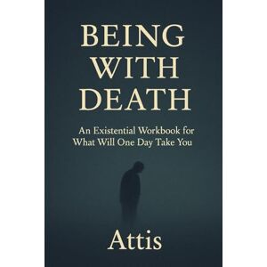 Attis Being With Death: An Existential Workbook for What Will One Day Take You Attis Being With Death: An Existential Workbook for What Will One Day Take You