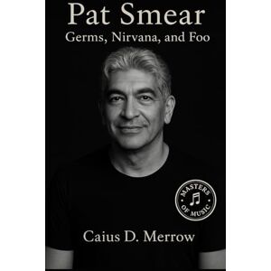 Merrow, Caius D. Pat Smear: From Germs and Nirvana to Foo Fighters: The Untold Story of Rock’s Steadfast Guitarist Merrow, Caius D. Pat Smear: From Germs and Nirvana to Foo Fighters: The Untold Story of Rock’s Steadfast Guitarist