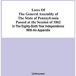 Laws Of The General Assembly Of The State Of Pennsylvania Passed At The Session Of 1862 In The Eighty-Sixth Year Independence With An Appendix Laws Of The General Assembly Of The State Of Pennsylvania Passed At The Session Of 1862 In The Eighty-Sixth Year Independence With An Appendix