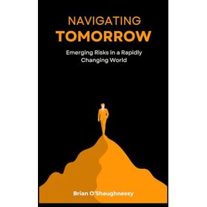 O'Shaughnessy, Brian Navigating Tomorrow: Emerging Risks in a Rapidly Changing World O'Shaughnessy, Brian Navigating Tomorrow: Emerging Risks in a Rapidly Changing World