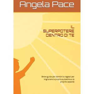 Pace, Angela IL SUPERPOTERE DENTRO DI TE: Breve guida per bambini e ragazzi per migliorare la propria autostima e le proprie capacità Pace, Angela IL SUPERPOTERE DENTRO DI TE: Breve guida per bambini e ragazzi per migliorare la propria autostima e le proprie capacità