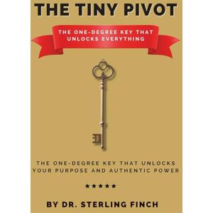 Finch, Dr. Sterling The Tiny Pivot: The One-Degree Key That Unlocks Everything: The One-Degree Key That Unlocks Your Purpose and Authentic Power Finch, Dr. Sterling The Tiny Pivot: The One-Degree Key That Unlocks Everything: The One-Degree Key That Unlocks Your Purpose and Authentic Power
