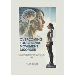 Donald, Sarah OVERCOMING FUNCTIONAL MOVEMENT DISORDER: A Guide for Patients and Caregivers to Understand, Manage, and Thrive Beyond FMD Donald, Sarah OVERCOMING FUNCTIONAL MOVEMENT DISORDER: A Guide for Patients and Caregivers to Understand, Manage, and Thrive Beyond FMD