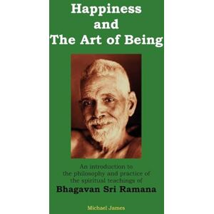 James, Michael Happiness and the Art of Being: An introduction to the philosophy and practice of the spiritual teachings of Bhagavan Sri Ramana (Second Edition) James, Michael Happiness and the Art of Being: An introduction to the philosophy and practice of the spiritual teachings of Bhagavan Sri Ramana (Second Edition)